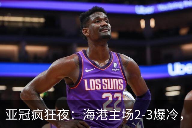 亚冠疯狂夜：海港主场2-3爆冷，国安错失绝杀，胜利船豪取三连胜