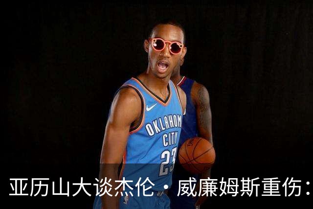 亚历山大谈杰伦·威廉姆斯重伤：只能撑到他回来