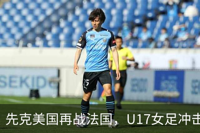 先克美国再战法国，U17女足冲击历史新高