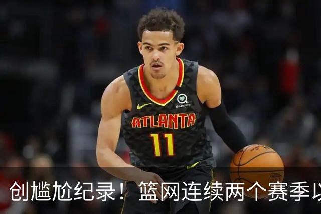 创尴尬纪录！篮网连续两个赛季以0胜4负开局 队史首次