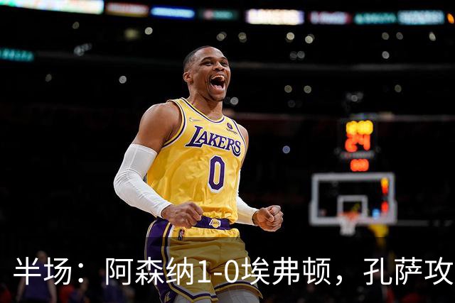半场：阿森纳1-0埃弗顿，孔萨攻入加盟处子球，马杜埃凯造险
