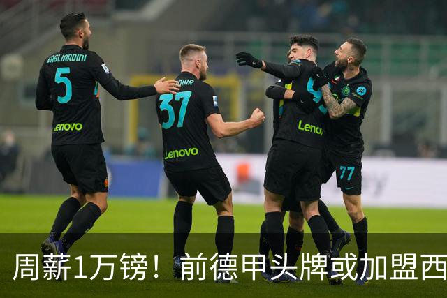 周薪1万镑！前德甲头牌或加盟西甲保级队 收入较之前暴降25倍