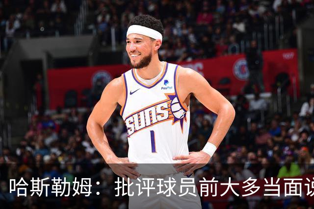 哈斯勒姆：批评球员前大多当面说过，不想只做纯批评者