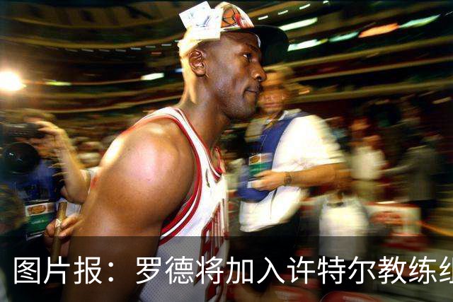 图片报：罗德将加入许特尔教练组，本周末首次亮相
