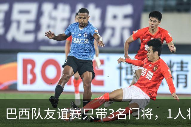 巴西队友谊赛只带3名门将，1人将坐板凳无缘美洲杯竞争？