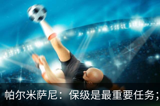 帕尔米萨尼：保级是最重要任务；意甲有很多优秀门将值得学习