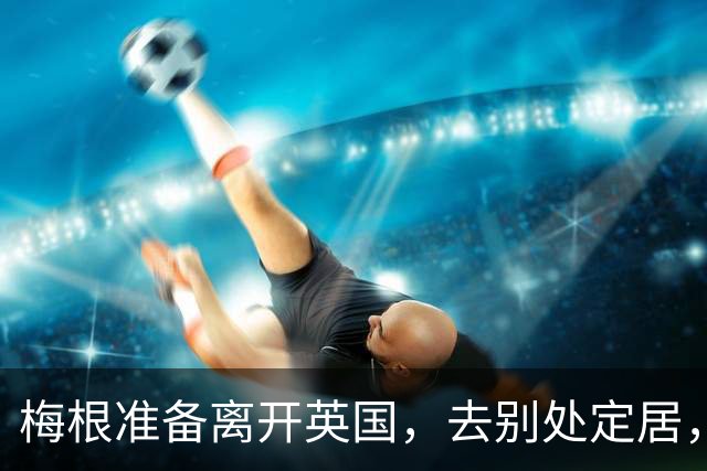 梅根准备离开英国，去别处定居，哈里很绝望