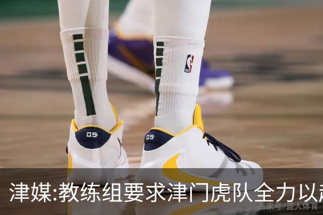 津媒:教练组要求津门虎队全力以赴 认真对待事关冠军归属的收官战