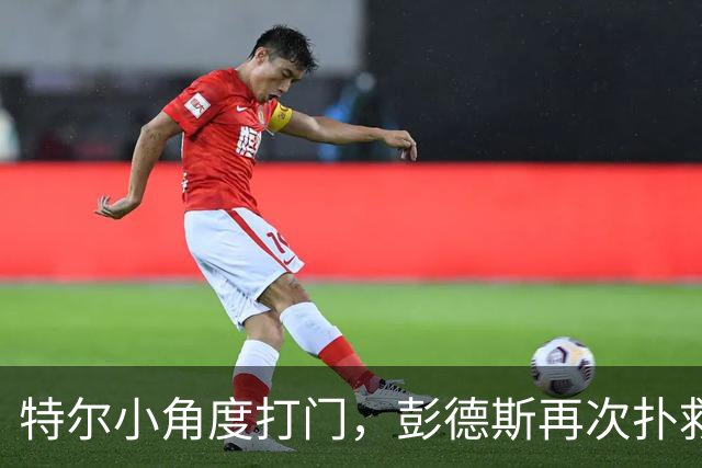特尔小角度打门，彭德斯再次扑救救险