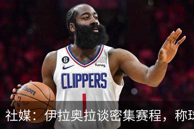 社媒：伊拉奥拉谈密集赛程，称球队状态会有起伏
