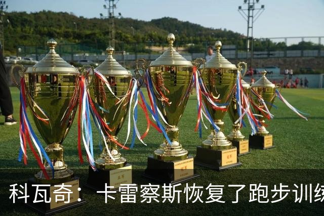 科瓦奇：卡雷察斯恢复了跑步训练；丘库埃梅卡在进行负荷管理