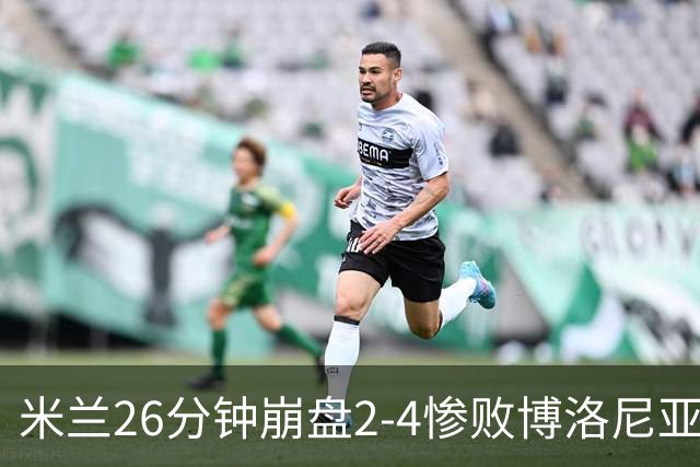 米兰26分钟崩盘2-4惨败博洛尼亚 体系溃败引下课潮