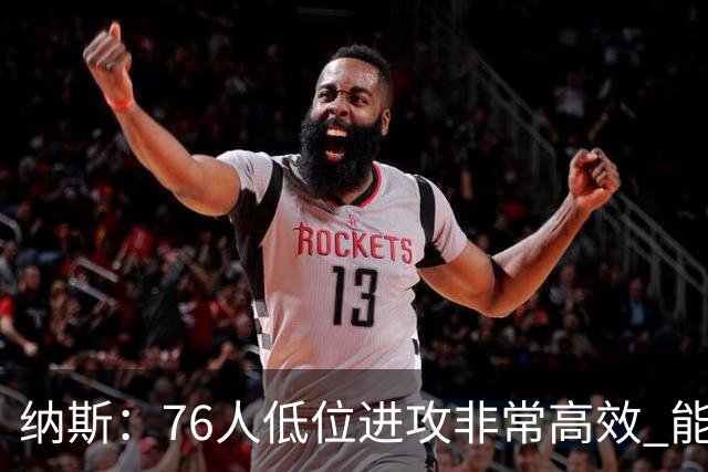 纳斯：76人低位进攻非常高效 能直接得分也能创造空切和三分