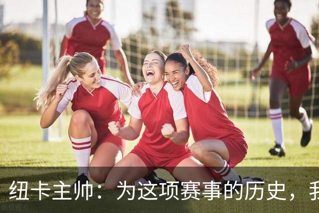 纽卡主帅：为这项赛事的历史，我们要派最强阵容