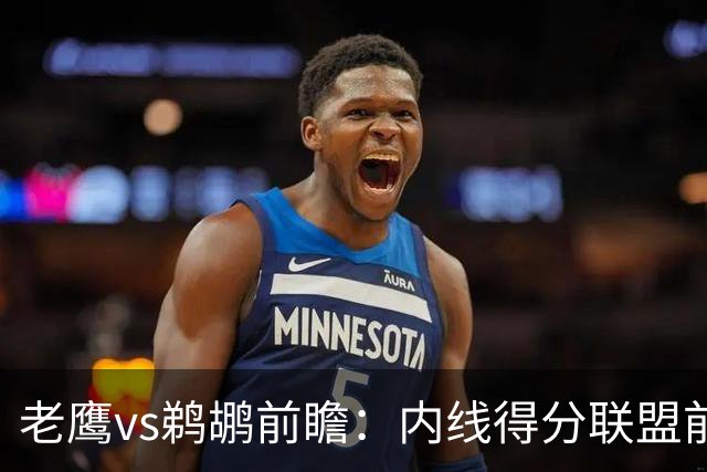 老鹰vs鹈鹕前瞻：内线得分联盟前二之争，老鹰外线有谱成赢球关键