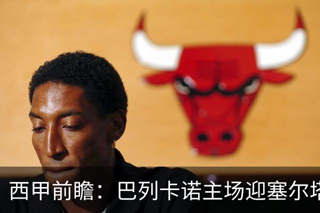 西甲前瞻：巴列卡诺主场迎塞尔塔 杯赛晋级后联赛抢分