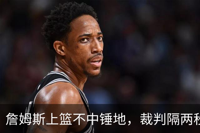 詹姆斯上篮不中锤地，裁判隔两秒补哨引全场嘘声