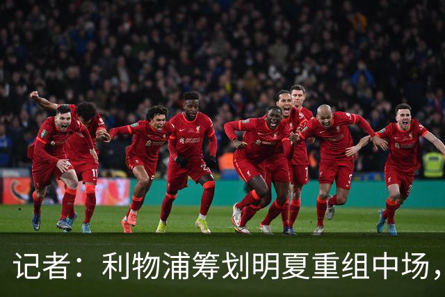 记者：利物浦筹划明夏重组中场，目前无意与麦卡利斯特续约