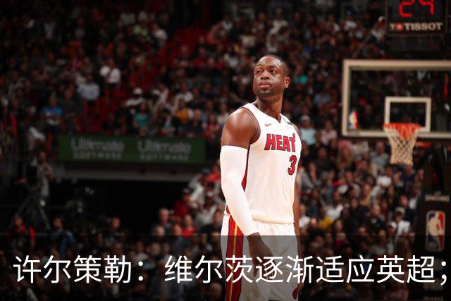 许尔策勒：维尔茨逐渐适应英超；我们去安菲尔德是为了赢球