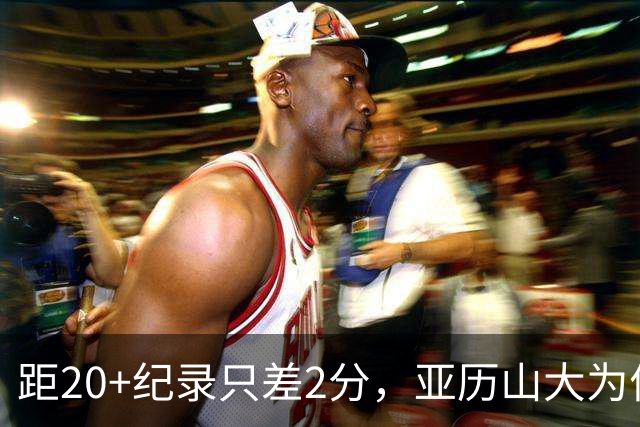 距20+纪录只差2分，亚历山大为何主动下场