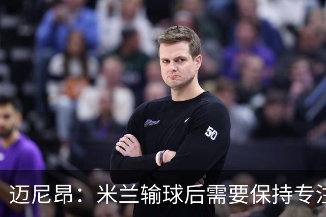 迈尼昂：米兰输球后需要保持专注和冷静，当下要避免火上浇油