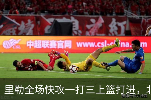 里勒全场快攻一打三上篮打进，北控还剩14秒追平广州