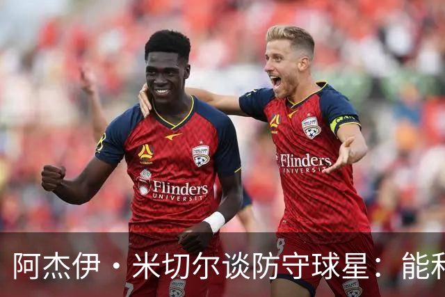 阿杰伊·米切尔谈防守球星：能和他们对位 这是一件很享受的事