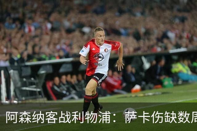 阿森纳客战利物浦：萨卡伤缺数周，16岁小将停赛三场