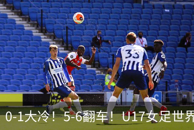 0-1大冷！5-6翻车！U17女足世界杯8强乱了：中国队若赢球将战巴西