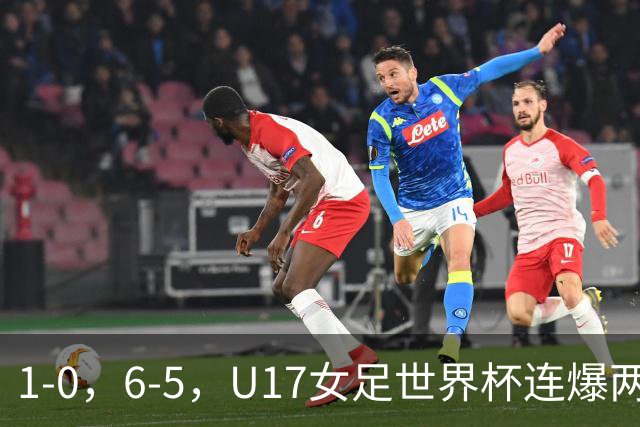 1-0，6-5，U17女足世界杯连爆两冷门！8强出2席，中国队时间确定