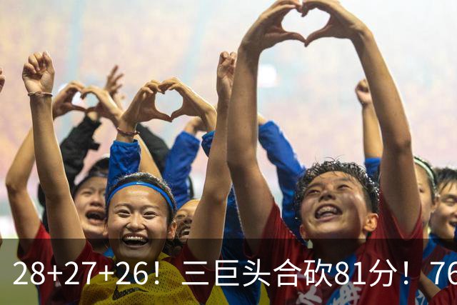 28+27+26！三巨头合砍81分！76人冲击总冠军