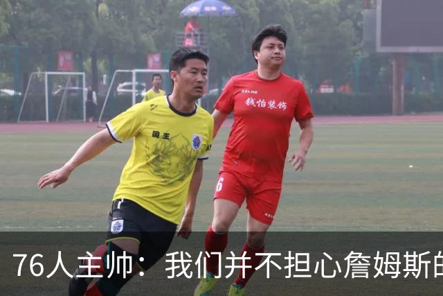 76人主帅：我们并不担心詹姆斯的身体状况，因为他没有出现明显不适