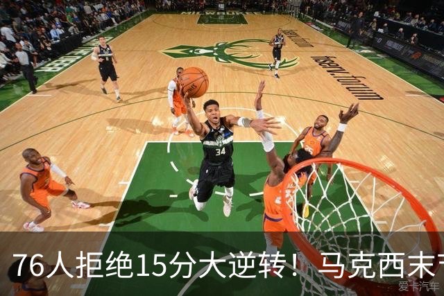 76人拒绝15分大逆转！马克西末节17分救赎，詹姆斯10助0失误